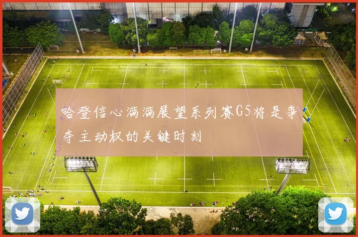 哈登信心满满展望系列赛G5将是争夺主动权的关键时刻