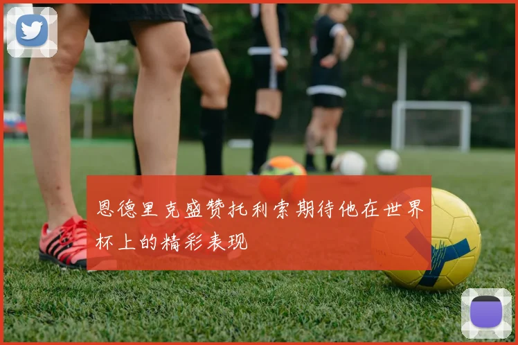 恩德里克盛赞托利索期待他在世界杯上的精彩表现