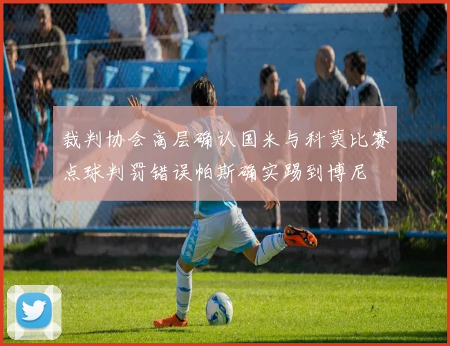 裁判协会高层确认国米与科莫比赛点球判罚错误帕斯确实踢到博尼