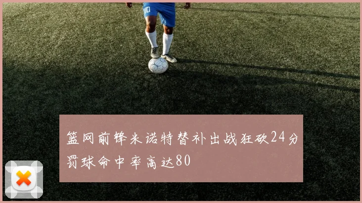 篮网前锋米诺特替补出战狂砍24分罚球命中率高达80