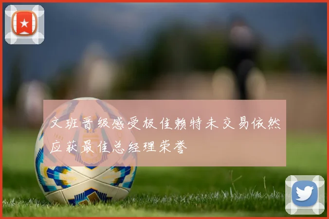 文班晋级感受极佳赖特未交易依然应获最佳总经理荣誉
