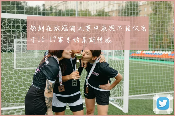 热刺在欧冠淘汰赛中表现不佳仅高于16-17赛季的莱斯特城