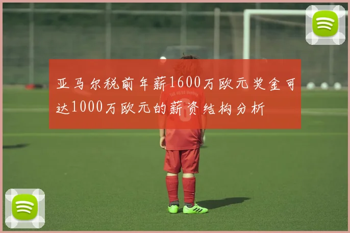 亚马尔税前年薪1600万欧元奖金可达1000万欧元的薪资结构分析