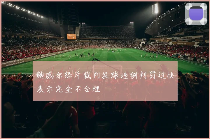 鲍威尔怒斥裁判发球违例判罚过快表示完全不合理