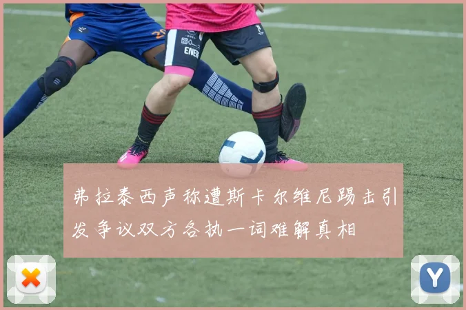 弗拉泰西声称遭斯卡尔维尼踢击引发争议双方各执一词难解真相