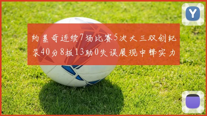 约基奇连续7场比赛5次大三双创纪录40分8板13助0失误展现中锋实力